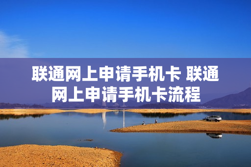 联通网上申请手机卡 联通网上申请手机卡流程