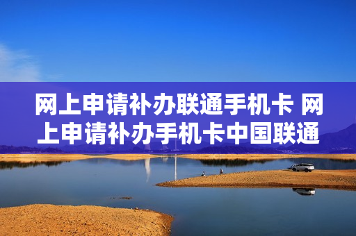 网上申请补办联通手机卡 网上申请补办手机卡中国联通