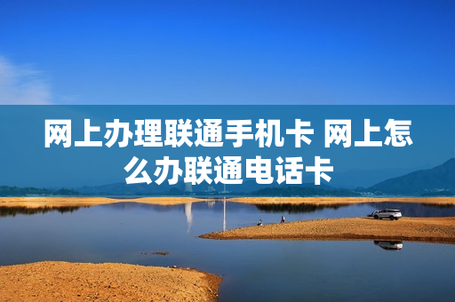 网上办理联通手机卡 网上怎么办联通电话卡