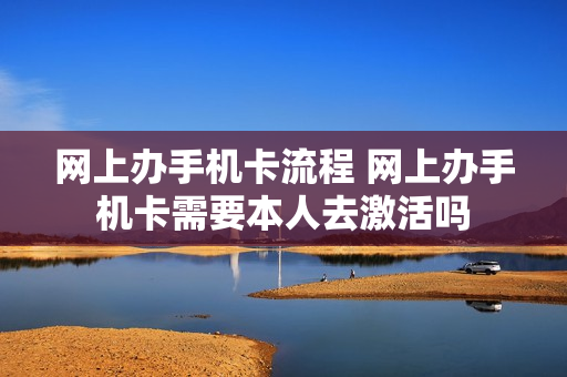 网上办手机卡流程 网上办手机卡需要本人去激活吗