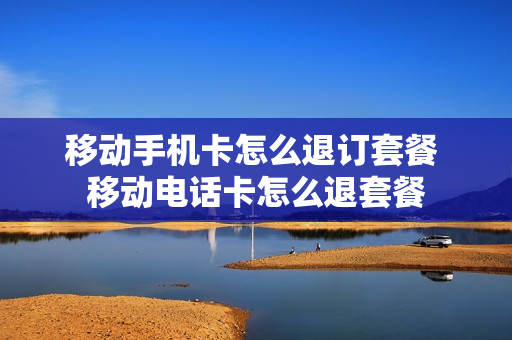 移动手机卡怎么退订套餐 移动电话卡怎么退套餐