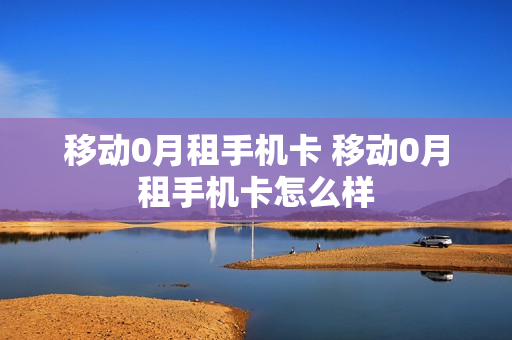移动0月租手机卡 移动0月租手机卡怎么样