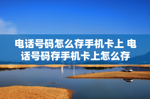 电话号码怎么存手机卡上 电话号码存手机卡上怎么存