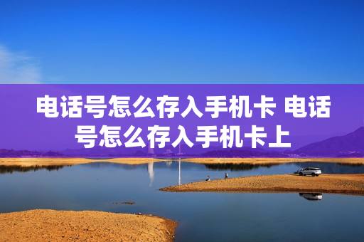 电话号怎么存入手机卡 电话号怎么存入手机卡上
