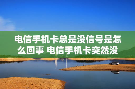 电信手机卡总是没信号是怎么回事 电信手机卡突然没有信号是怎么回事