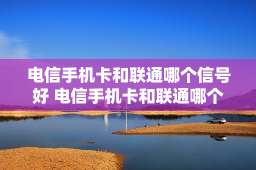电信手机卡和联通哪个信号好 电信手机卡和联通哪个信号好网速快