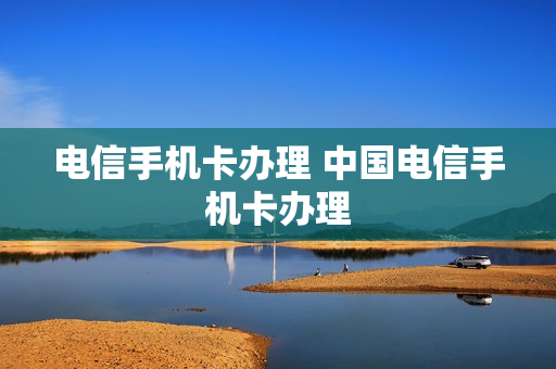 电信手机卡办理 中国电信手机卡办理