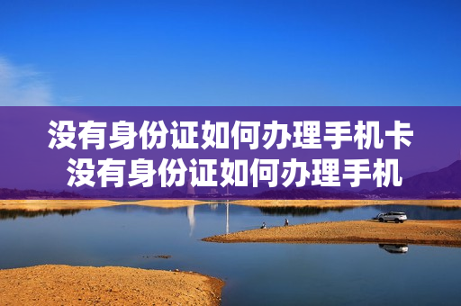 没有身份证如何办理手机卡 没有身份证如何办理手机卡号