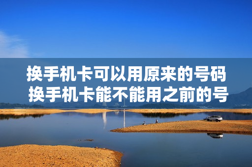 换手机卡可以用原来的号码 换手机卡能不能用之前的号码