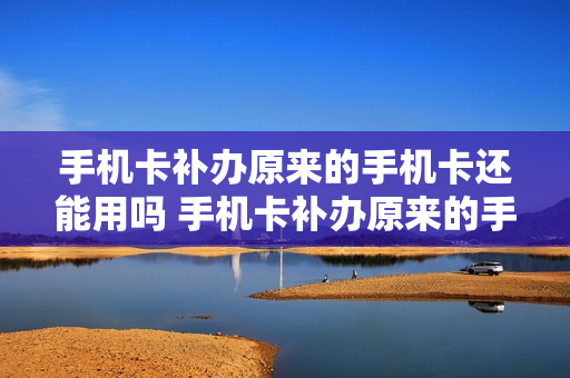 手机卡补办原来的手机卡还能用吗 手机卡补办原来的手机卡还能用吗移动