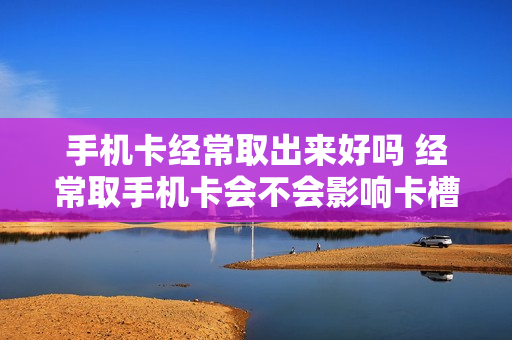 手机卡经常取出来好吗 经常取手机卡会不会影响卡槽