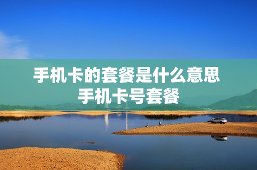 手机卡的套餐是什么意思 手机卡号套餐