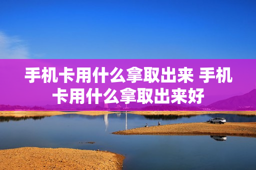 手机卡用什么拿取出来 手机卡用什么拿取出来好