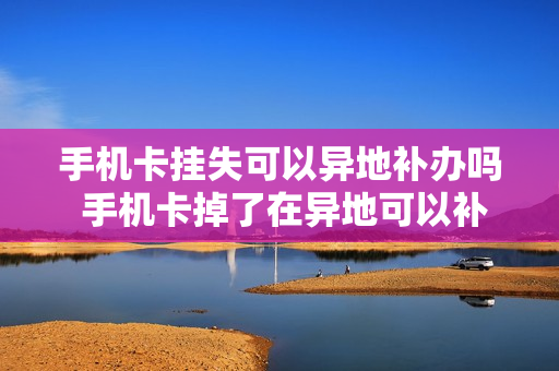 手机卡挂失可以异地补办吗 手机卡掉了在异地可以补办原来的号码吗