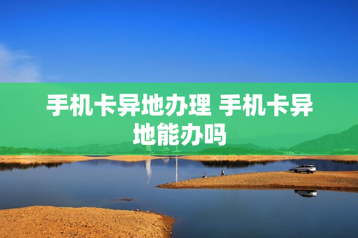 手机卡异地办理 手机卡异地能办吗