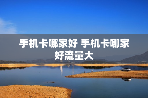手机卡哪家好 手机卡哪家好流量大