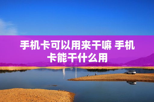 手机卡可以用来干嘛 手机卡能干什么用