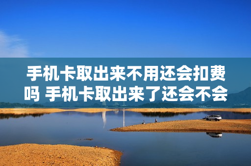 手机卡取出来不用还会扣费吗 手机卡取出来了还会不会自动扣费