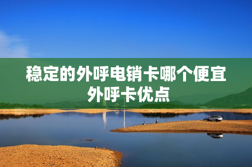 稳定的外呼电销卡哪个便宜 外呼卡优点