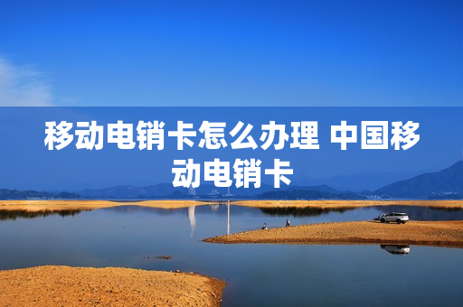 移动电销卡怎么办理 中国移动电销卡