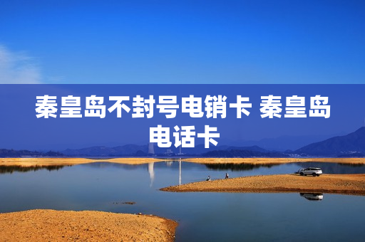 秦皇岛不封号电销卡 秦皇岛电话卡
