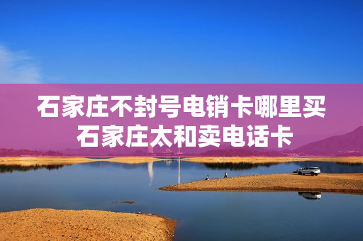 石家庄不封号电销卡哪里买 石家庄太和卖电话卡