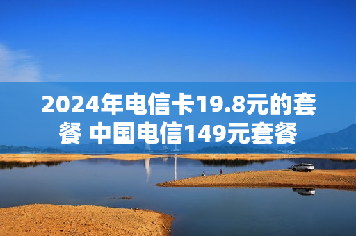 2024年电信卡19.8元的套餐 中国电信149元套餐