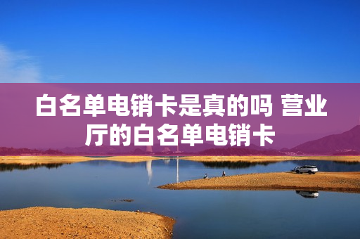 白名单电销卡是真的吗 营业厅的白名单电销卡