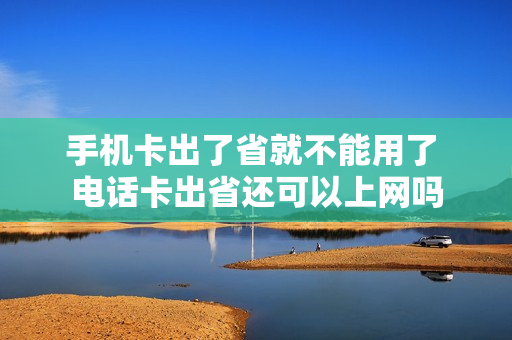 手机卡出了省就不能用了 电话卡出省还可以上网吗