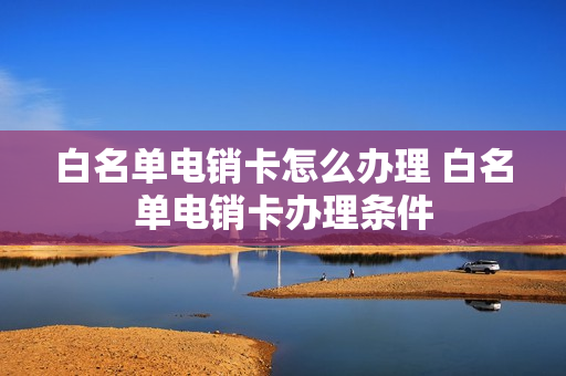 白名单电销卡怎么办理 白名单电销卡办理条件