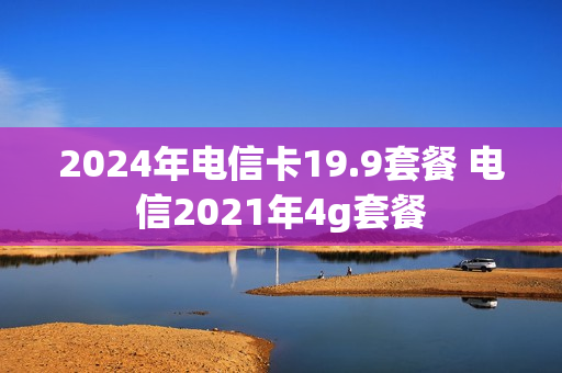 2024年电信卡19.9套餐 电信2021年4g套餐