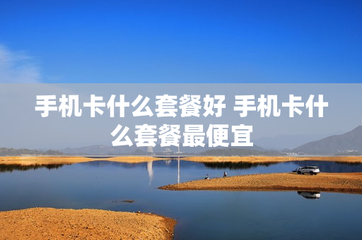 手机卡什么套餐好 手机卡什么套餐最便宜