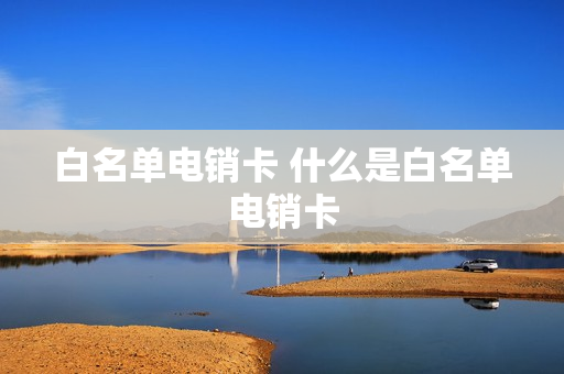 白名单电销卡 什么是白名单电销卡