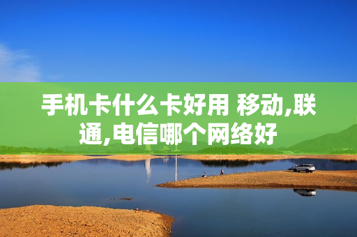 手机卡什么卡好用 移动,联通,电信哪个网络好