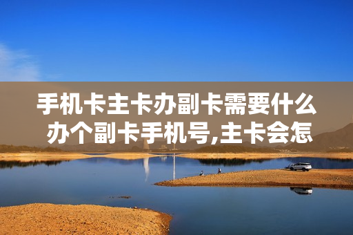 手机卡主卡办副卡需要什么 办个副卡手机号,主卡会怎么样