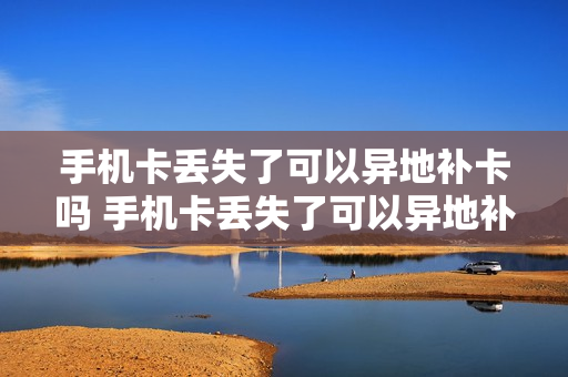 手机卡丢失了可以异地补卡吗 手机卡丢失了可以异地补卡吗怎么办