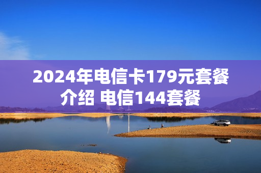 2024年电信卡179元套餐介绍 电信144套餐