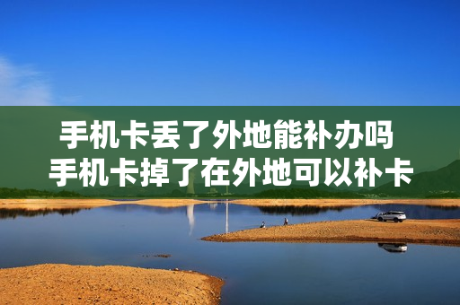 手机卡丢了外地能补办吗 手机卡掉了在外地可以补卡吗