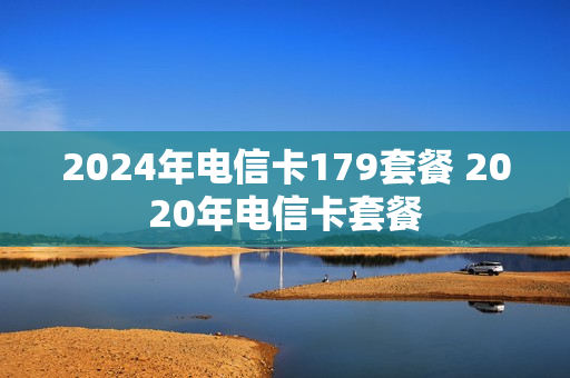 2024年电信卡179套餐 2020年电信卡套餐
