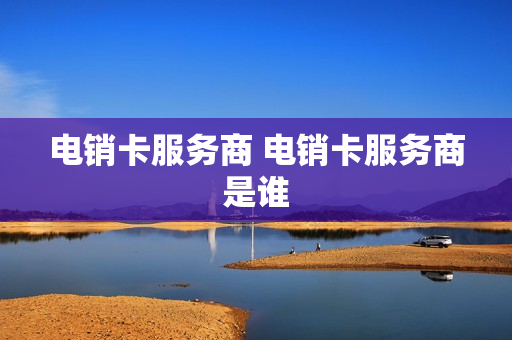 电销卡服务商 电销卡服务商是谁