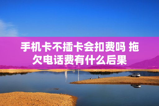 手机卡不插卡会扣费吗 拖欠电话费有什么后果