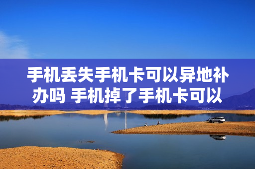 手机丢失手机卡可以异地补办吗 手机掉了手机卡可以在异地补办吗