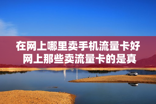 在网上哪里卖手机流量卡好 网上那些卖流量卡的是真的吗