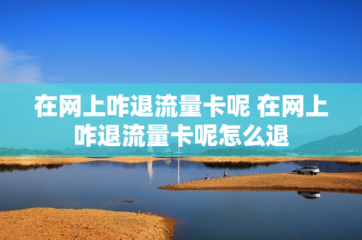 在网上咋退流量卡呢 在网上咋退流量卡呢怎么退