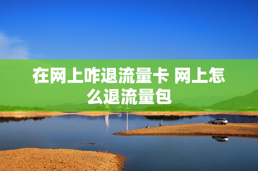 在网上咋退流量卡 网上怎么退流量包