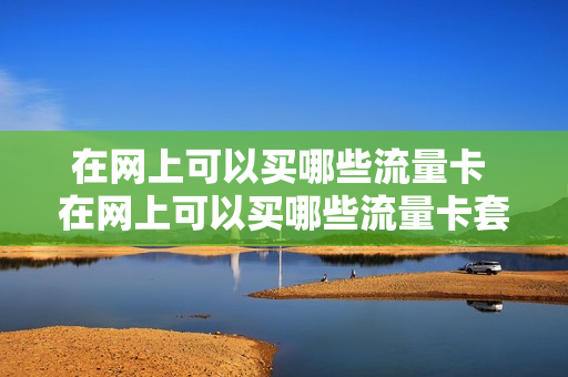 在网上可以买哪些流量卡 在网上可以买哪些流量卡套餐