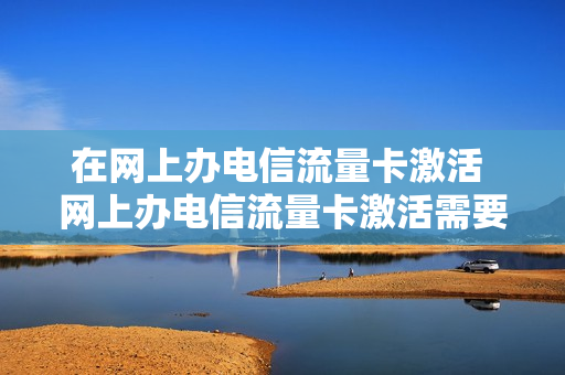 在网上办电信流量卡激活 网上办电信流量卡激活需要人脸吗