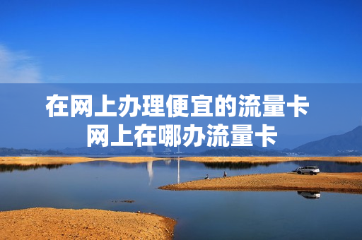在网上办理便宜的流量卡 网上在哪办流量卡
