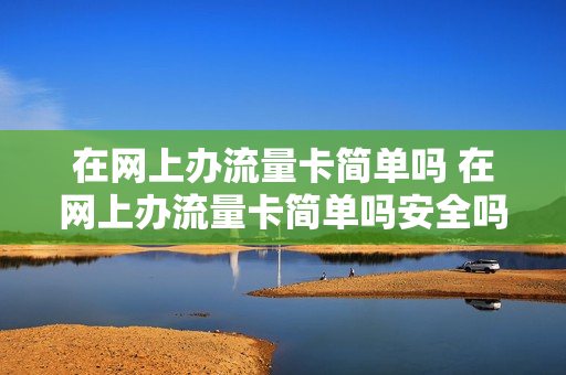 在网上办流量卡简单吗 在网上办流量卡简单吗安全吗