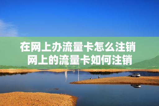 在网上办流量卡怎么注销 网上的流量卡如何注销